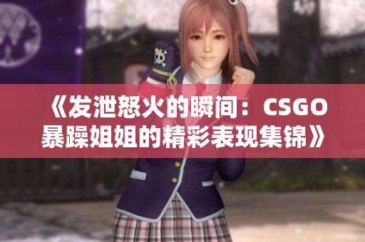 《发泄怒火的瞬间：CSGO暴躁姐姐的精彩表现集锦》