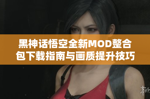 黑神话悟空全新MOD整合包下载指南与画质提升技巧分享