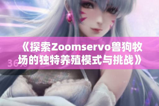 《探索Zoomservo兽狗牧场的独特养殖模式与挑战》