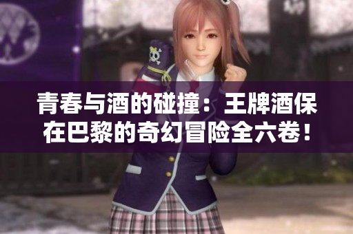 青春与酒的碰撞：王牌酒保在巴黎的奇幻冒险全六卷！