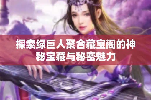 探索绿巨人聚合藏宝阁的神秘宝藏与秘密魅力