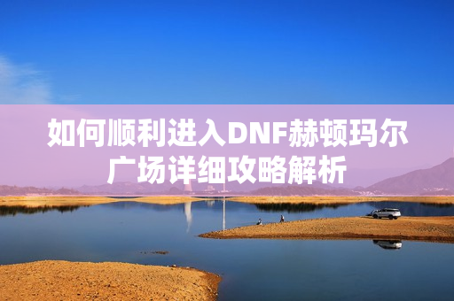 如何顺利进入DNF赫顿玛尔广场详细攻略解析