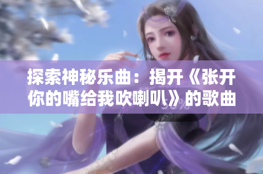 探索神秘乐曲：揭开《张开你的嘴给我吹喇叭》的歌曲秘密