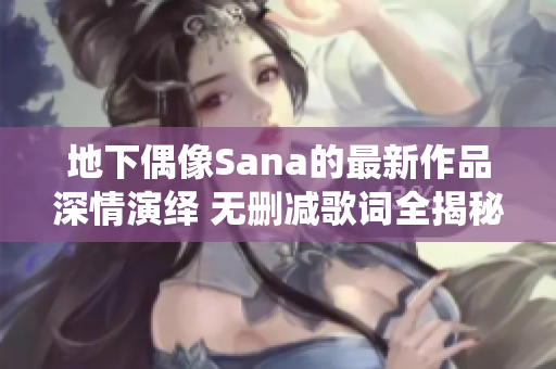 地下偶像Sana的最新作品深情演绎 无删减歌词全揭秘