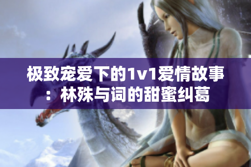 极致宠爱下的1v1爱情故事：林殊与词的甜蜜纠葛