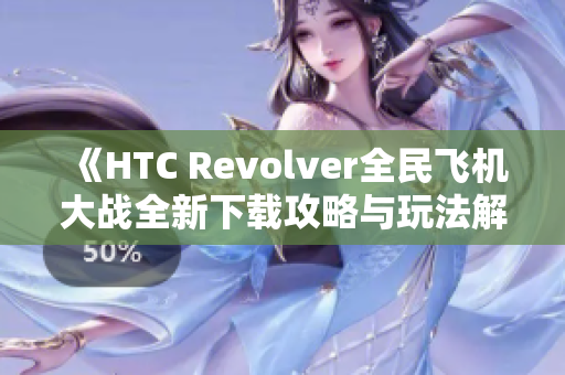 《HTC Revolver全民飞机大战全新下载攻略与玩法解析》