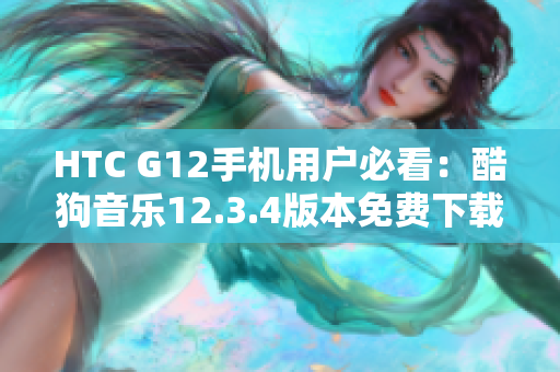 HTC G12手机用户必看：酷狗音乐12.3.4版本免费下载指南