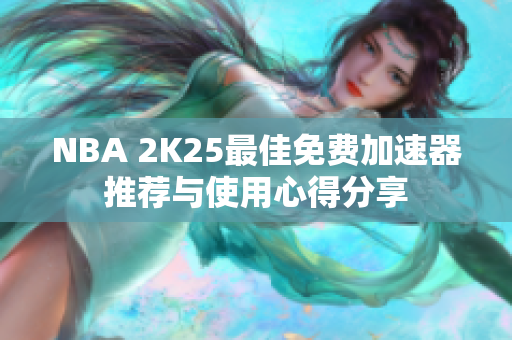 NBA 2K25最佳免费加速器推荐与使用心得分享