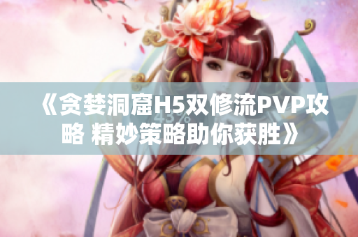 《贪婪洞窟H5双修流PVP攻略 精妙策略助你获胜》