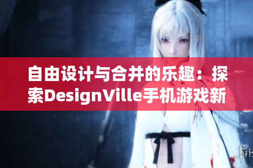 自由设计与合并的乐趣：探索DesignVille手机游戏新体验