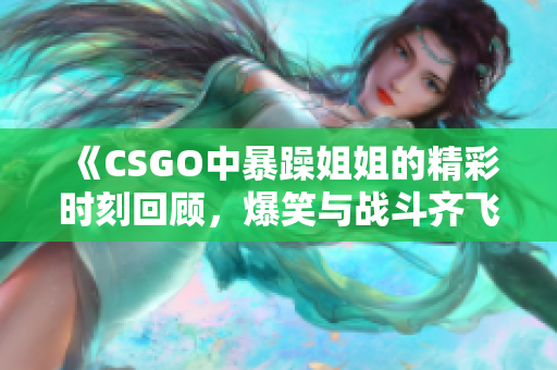 《CSGO中暴躁姐姐的精彩时刻回顾，爆笑与战斗齐飞》