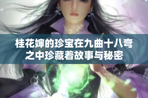 桂花婶的珍宝在九曲十八弯之中珍藏着故事与秘密