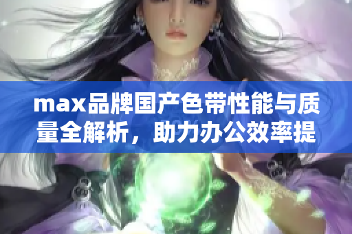 max品牌国产色带性能与质量全解析，助力办公效率提升