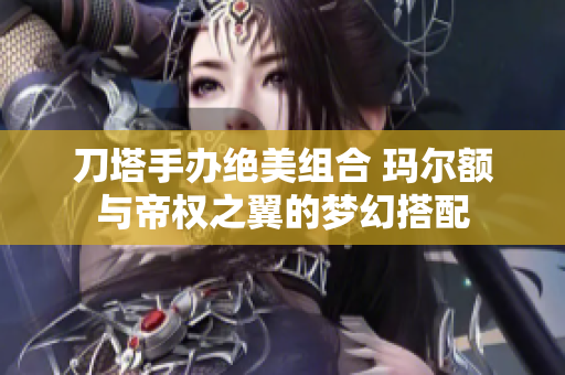 刀塔手办绝美组合 玛尔额与帝权之翼的梦幻搭配