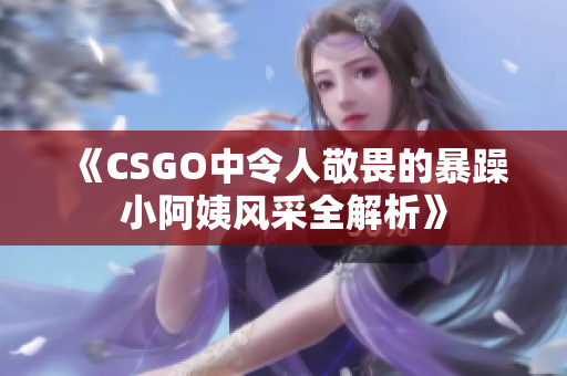 《CSGO中令人敬畏的暴躁小阿姨风采全解析》