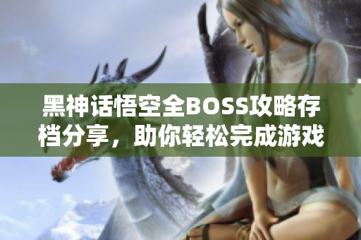 黑神话悟空全BOSS攻略存档分享，助你轻松完成游戏挑战