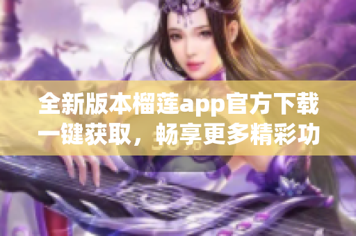 全新版本榴莲app官方下载一键获取，畅享更多精彩功能