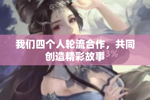 我们四个人轮流合作，共同创造精彩故事