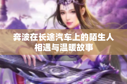 奔波在长途汽车上的陌生人相遇与温暖故事