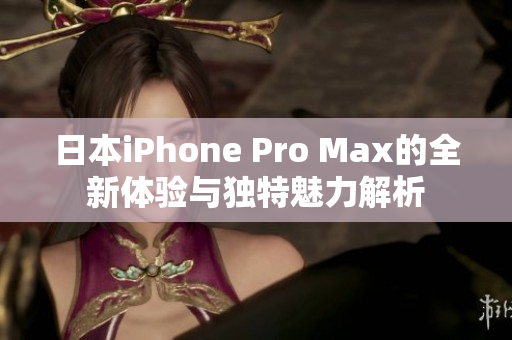 日本iPhone Pro Max的全新体验与独特魅力解析