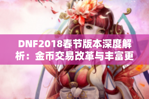 DNF2018春节版本深度解析：金币交易改革与丰富更新内容全面解读