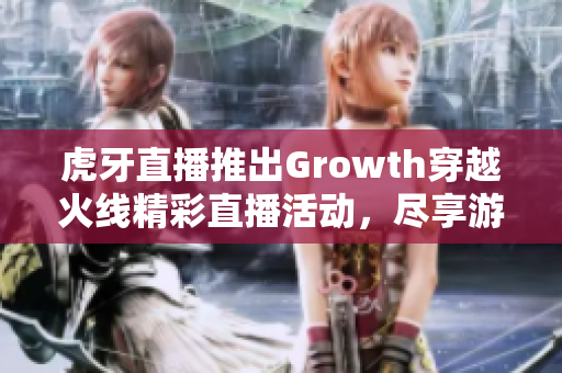 虎牙直播推出Growth穿越火线精彩直播活动，尽享游戏乐趣！