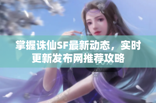 掌握诛仙SF最新动态，实时更新发布网推荐攻略