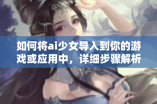 如何将ai少女导入到你的游戏或应用中，详细步骤解析