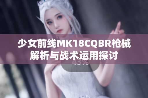 少女前线MK18CQBR枪械解析与战术运用探讨