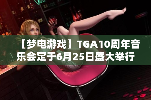 【梦电游戏】TGA10周年音乐会定于6月25日盛大举行