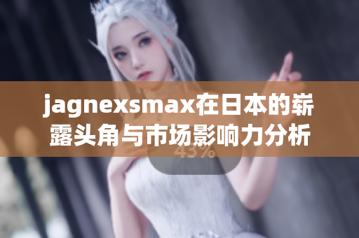 jagnexsmax在日本的崭露头角与市场影响力分析