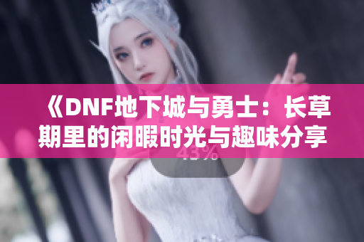 《DNF地下城与勇士：长草期里的闲暇时光与趣味分享》