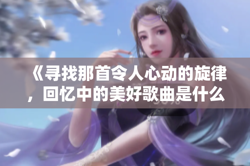 《寻找那首令人心动的旋律，回忆中的美好歌曲是什么》