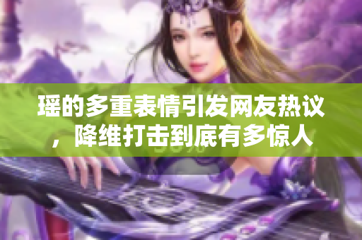 瑶的多重表情引发网友热议，降维打击到底有多惊人