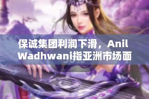 保诚集团利润下滑，Anil Wadhwani指亚洲市场面临人民币贬值挑战