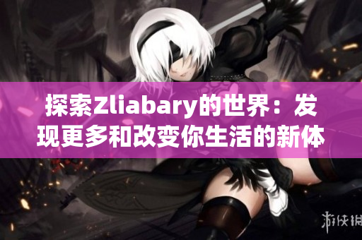 探索Zliabary的世界：发现更多和改变你生活的新体验