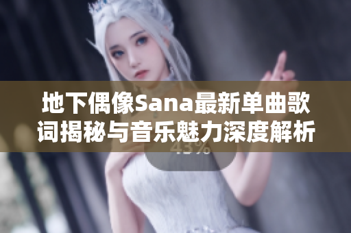 地下偶像Sana最新单曲歌词揭秘与音乐魅力深度解析