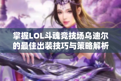 掌握LOL斗魂竞技场乌迪尔的最佳出装技巧与策略解析