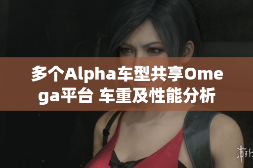 多个Alpha车型共享Omega平台 车重及性能分析