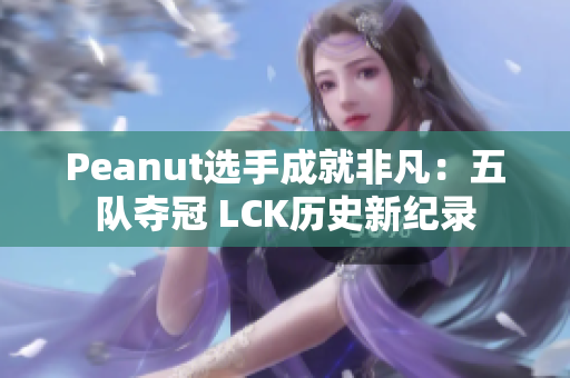 Peanut选手成就非凡：五队夺冠 LCK历史新纪录