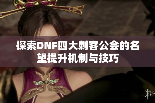 探索DNF四大刺客公会的名望提升机制与技巧