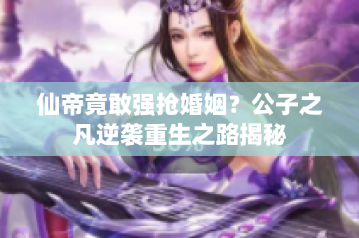 仙帝竟敢强抢婚姻？公子之凡逆袭重生之路揭秘