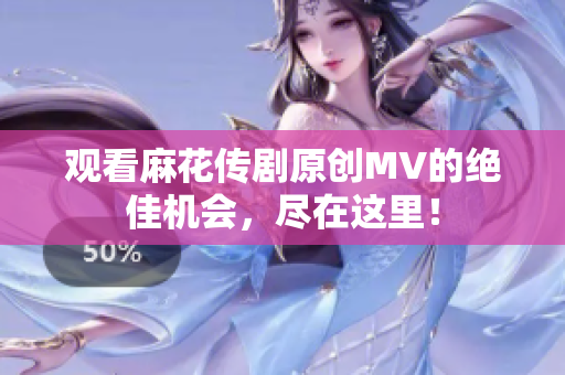 观看麻花传剧原创MV的绝佳机会，尽在这里！