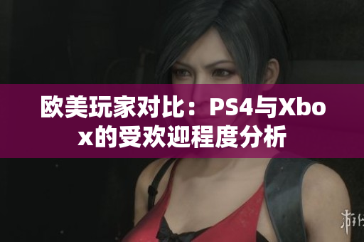 欧美玩家对比：PS4与Xbox的受欢迎程度分析