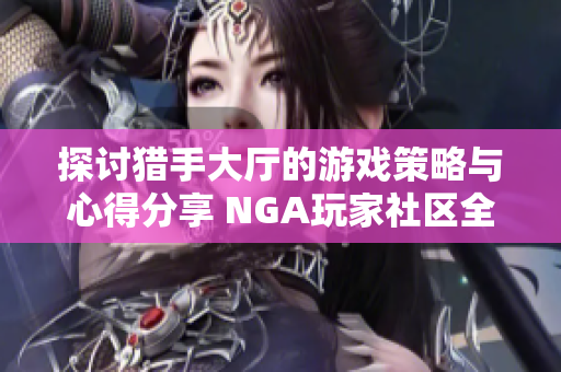 探讨猎手大厅的游戏策略与心得分享 NGA玩家社区全攻略