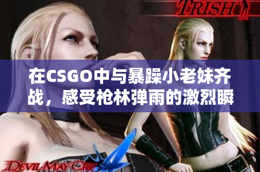 在CSGO中与暴躁小老妹齐战，感受枪林弹雨的激烈瞬间