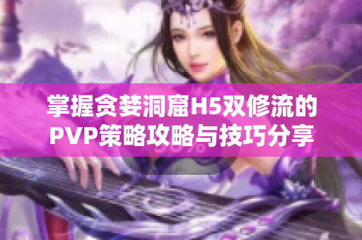 掌握贪婪洞窟H5双修流的PVP策略攻略与技巧分享