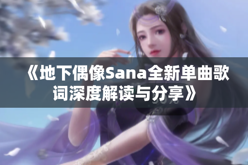 《地下偶像Sana全新单曲歌词深度解读与分享》