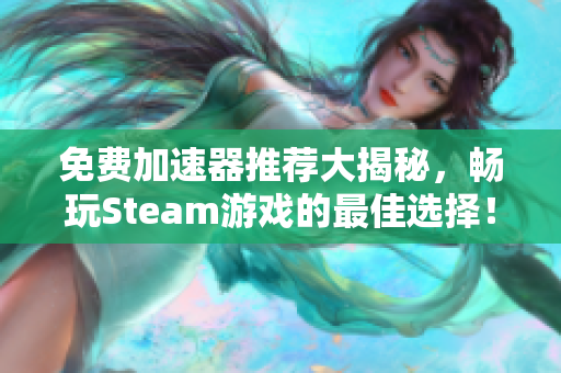 免费加速器推荐大揭秘，畅玩Steam游戏的最佳选择！