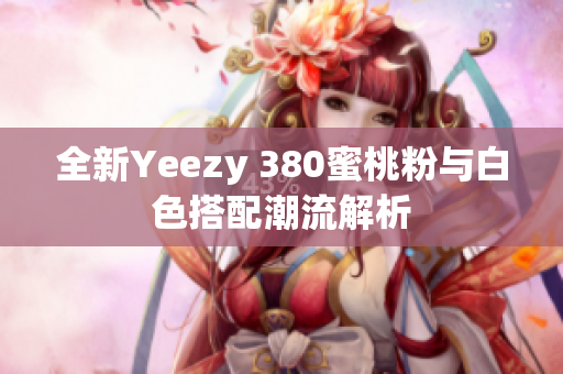 全新Yeezy 380蜜桃粉与白色搭配潮流解析